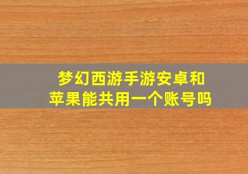 梦幻西游手游安卓和苹果能共用一个账号吗