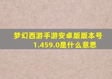 梦幻西游手游安卓版版本号1.459.0是什么意思