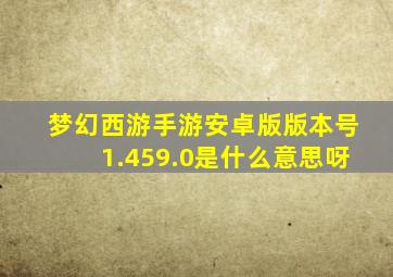 梦幻西游手游安卓版版本号1.459.0是什么意思呀