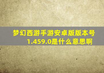 梦幻西游手游安卓版版本号1.459.0是什么意思啊