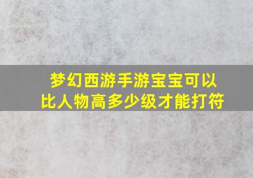 梦幻西游手游宝宝可以比人物高多少级才能打符