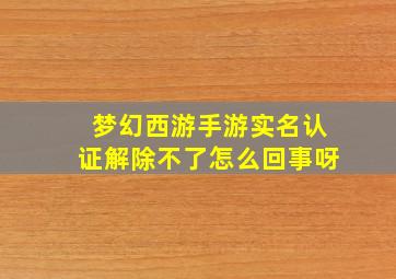 梦幻西游手游实名认证解除不了怎么回事呀