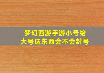 梦幻西游手游小号给大号送东西会不会封号