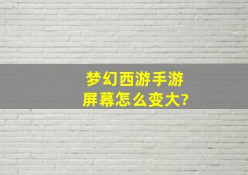 梦幻西游手游屏幕怎么变大?