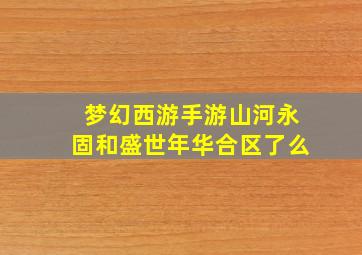 梦幻西游手游山河永固和盛世年华合区了么