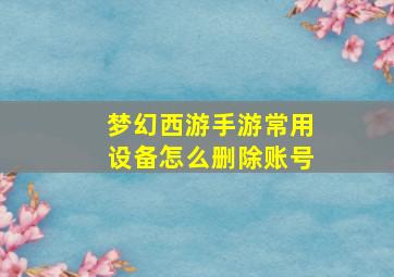 梦幻西游手游常用设备怎么删除账号