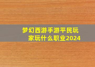 梦幻西游手游平民玩家玩什么职业2024