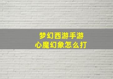 梦幻西游手游心魔幻象怎么打