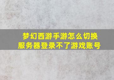 梦幻西游手游怎么切换服务器登录不了游戏账号