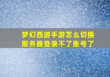 梦幻西游手游怎么切换服务器登录不了账号了