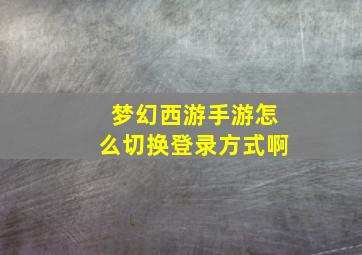 梦幻西游手游怎么切换登录方式啊