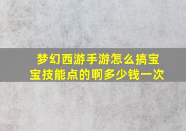 梦幻西游手游怎么搞宝宝技能点的啊多少钱一次