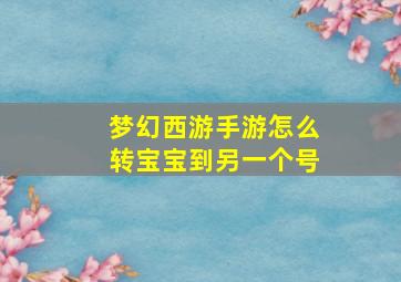 梦幻西游手游怎么转宝宝到另一个号