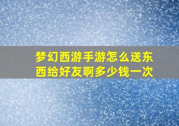 梦幻西游手游怎么送东西给好友啊多少钱一次