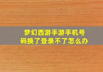 梦幻西游手游手机号码换了登录不了怎么办