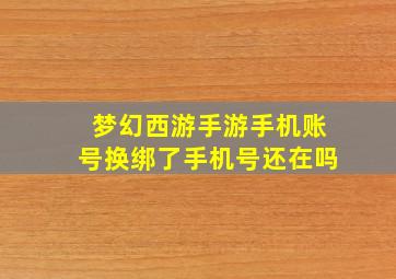 梦幻西游手游手机账号换绑了手机号还在吗