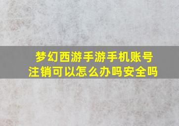 梦幻西游手游手机账号注销可以怎么办吗安全吗