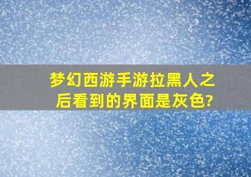 梦幻西游手游拉黑人之后看到的界面是灰色?