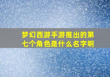 梦幻西游手游推出的第七个角色是什么名字啊