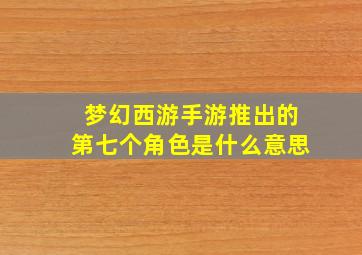 梦幻西游手游推出的第七个角色是什么意思