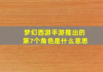 梦幻西游手游推出的第7个角色是什么意思