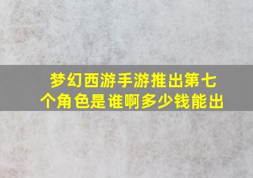 梦幻西游手游推出第七个角色是谁啊多少钱能出