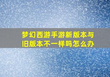 梦幻西游手游新版本与旧版本不一样吗怎么办