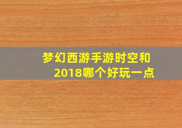 梦幻西游手游时空和2018哪个好玩一点