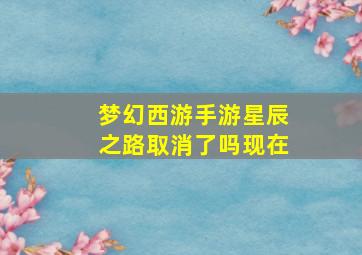 梦幻西游手游星辰之路取消了吗现在