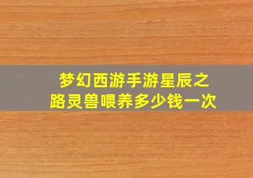 梦幻西游手游星辰之路灵兽喂养多少钱一次