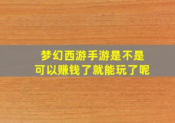 梦幻西游手游是不是可以赚钱了就能玩了呢