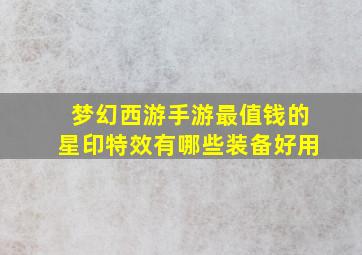 梦幻西游手游最值钱的星印特效有哪些装备好用