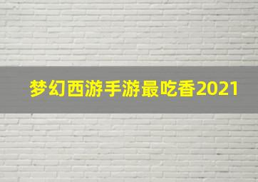 梦幻西游手游最吃香2021