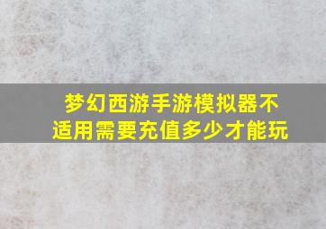 梦幻西游手游模拟器不适用需要充值多少才能玩