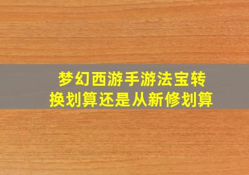 梦幻西游手游法宝转换划算还是从新修划算