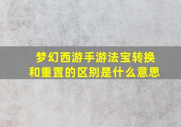 梦幻西游手游法宝转换和重置的区别是什么意思