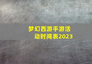 梦幻西游手游活动时间表2023