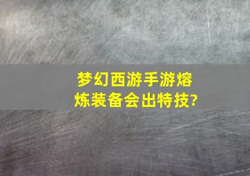 梦幻西游手游熔炼装备会出特技?