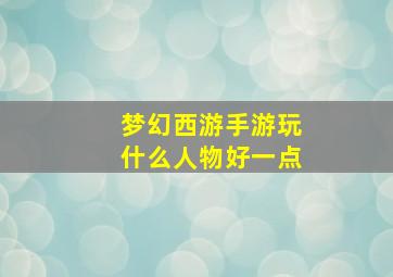 梦幻西游手游玩什么人物好一点