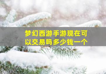 梦幻西游手游现在可以交易吗多少钱一个