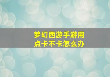 梦幻西游手游用点卡不卡怎么办