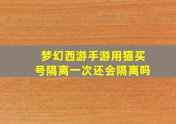 梦幻西游手游用猫买号隔离一次还会隔离吗