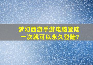 梦幻西游手游电脑登陆一次就可以永久登陆?