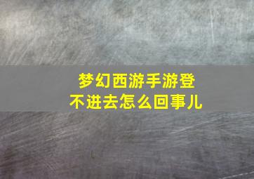 梦幻西游手游登不进去怎么回事儿