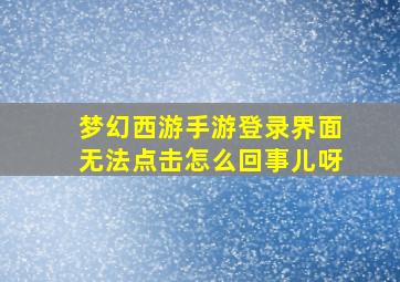 梦幻西游手游登录界面无法点击怎么回事儿呀