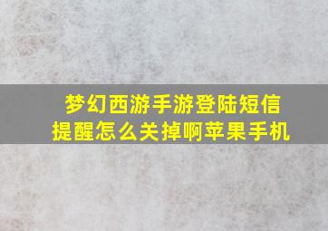 梦幻西游手游登陆短信提醒怎么关掉啊苹果手机