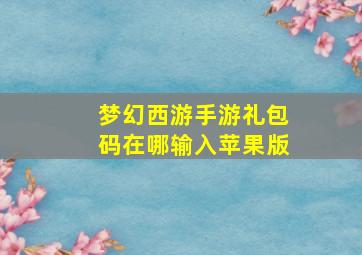 梦幻西游手游礼包码在哪输入苹果版