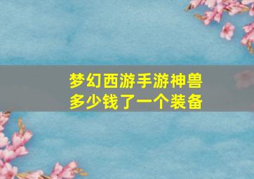 梦幻西游手游神兽多少钱了一个装备