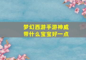 梦幻西游手游神威带什么宝宝好一点