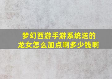 梦幻西游手游系统送的龙女怎么加点啊多少钱啊